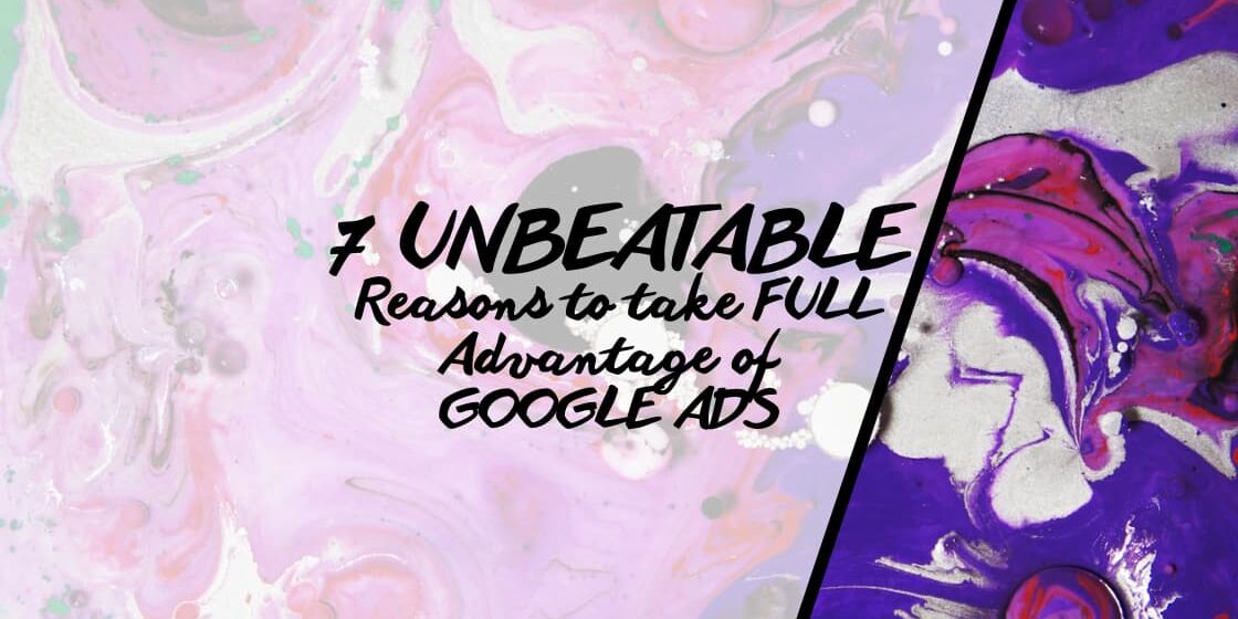 7 Unbeatable Reasons to take full Advantage of Google Ads